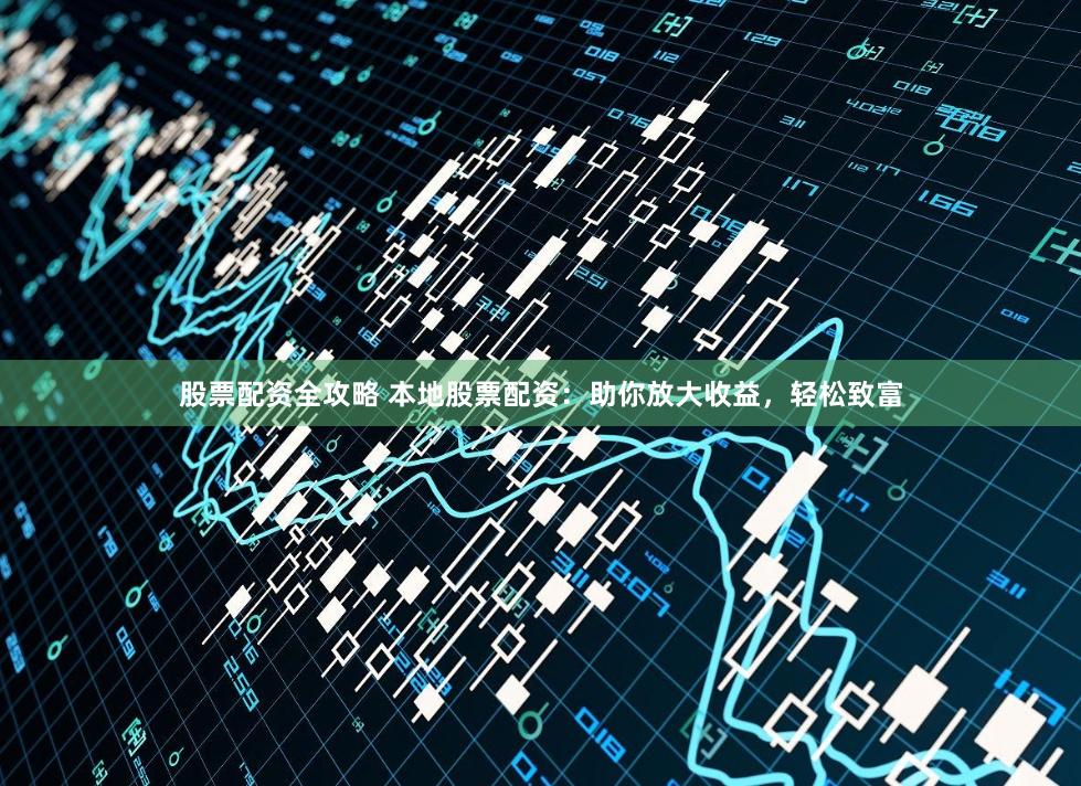 股票配资全攻略 本地股票配资：助你放大收益，轻松致富