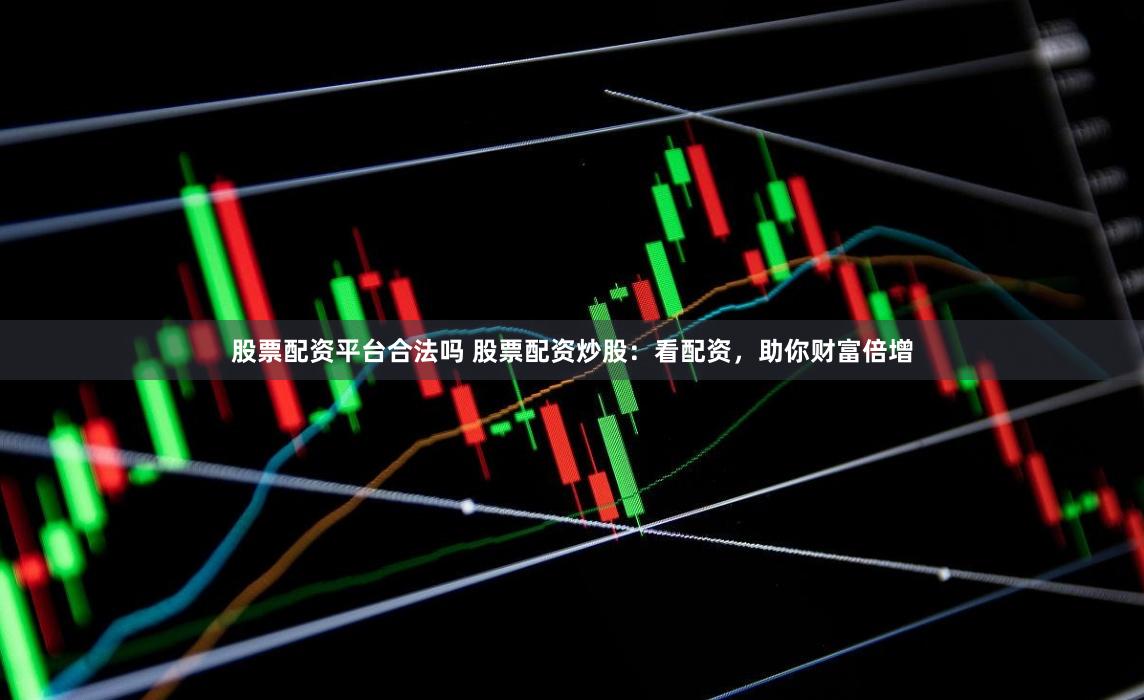 股票配资平台合法吗 股票配资炒股：看配资，助你财富倍增