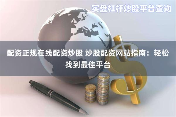 配资正规在线配资炒股 炒股配资网站指南：轻松找到最佳平台
