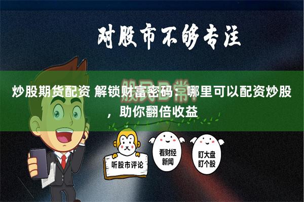 炒股期货配资 解锁财富密码：哪里可以配资炒股，助你翻倍收益