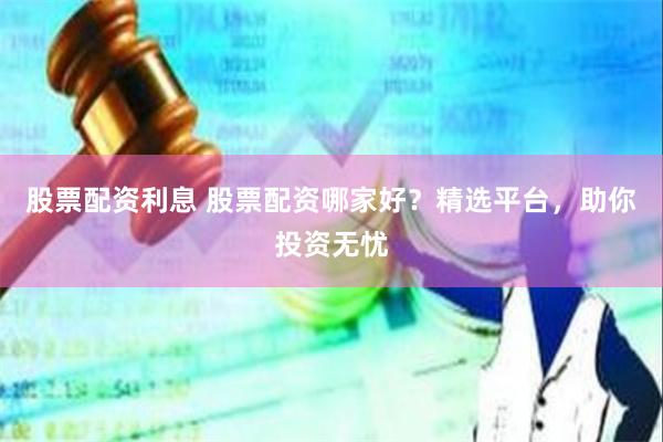 股票配资利息 股票配资哪家好？精选平台，助你投资无忧