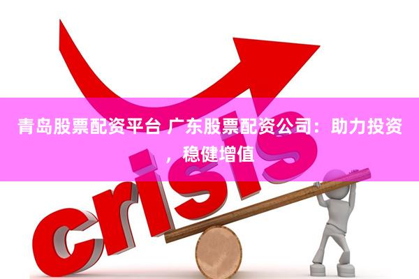 青岛股票配资平台 广东股票配资公司：助力投资，稳健增值