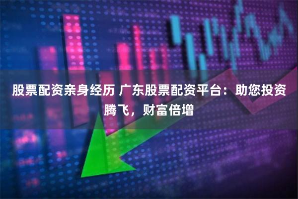 股票配资亲身经历 广东股票配资平台：助您投资腾飞，财富倍增