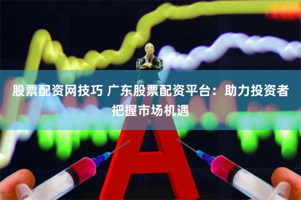股票配资网技巧 广东股票配资平台：助力投资者把握市场机遇