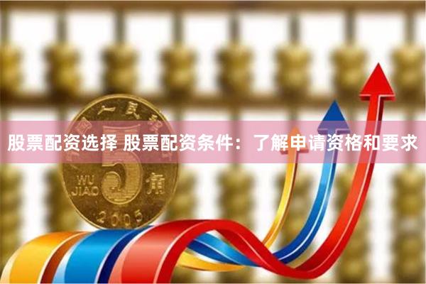 股票配资选择 股票配资条件：了解申请资格和要求