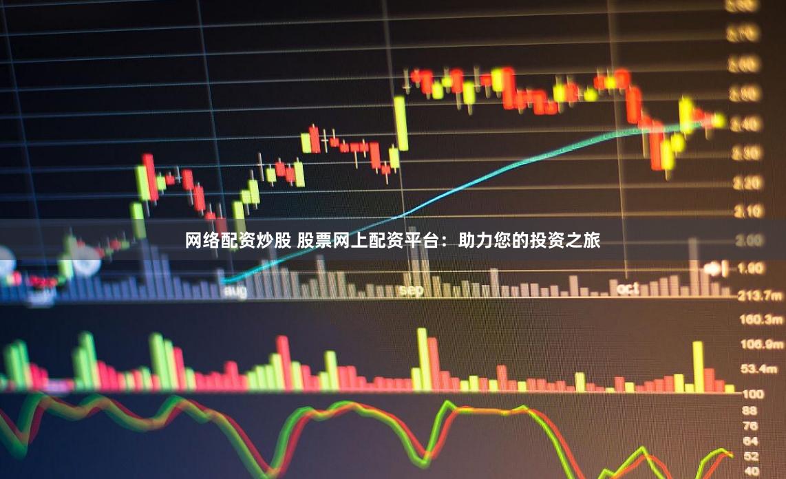 网络配资炒股 股票网上配资平台：助力您的投资之旅
