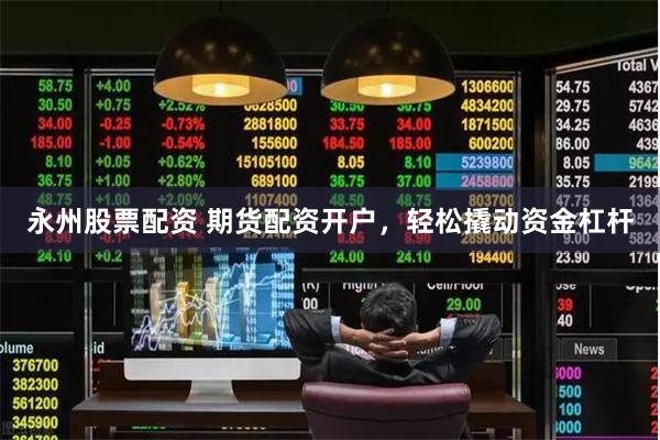 永州股票配资 期货配资开户，轻松撬动资金杠杆