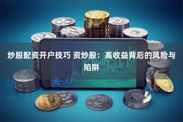 炒股配资开户技巧 资炒股：高收益背后的风险与陷阱