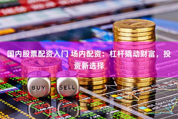 国内股票配资入门 场内配资：杠杆撬动财富，投资新选择