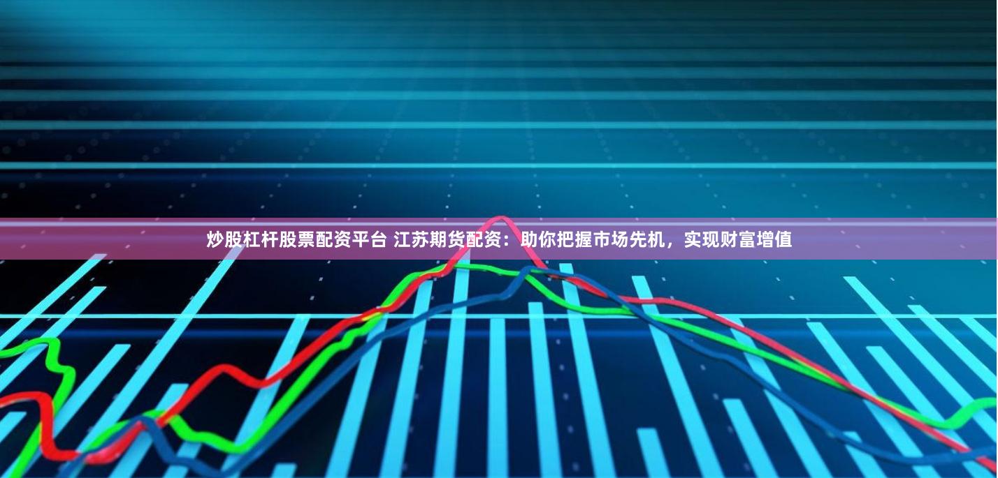 炒股杠杆股票配资平台 江苏期货配资：助你把握市场先机，实现财富增值