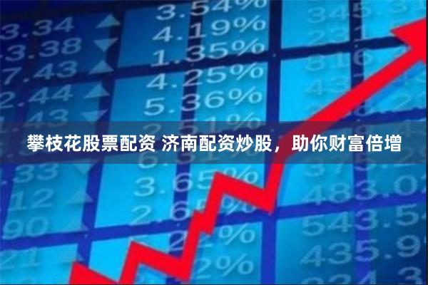 攀枝花股票配资 济南配资炒股，助你财富倍增