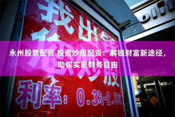 永州股票配资 投资炒股配资：解锁财富新途径，助你实现财务自由