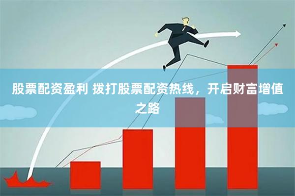 股票配资盈利 拨打股票配资热线，开启财富增值之路