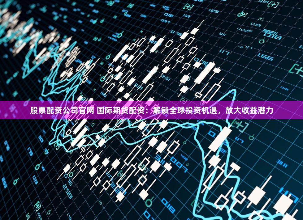 股票配资公司官网 国际期货配资：解锁全球投资机遇，放大收益潜力