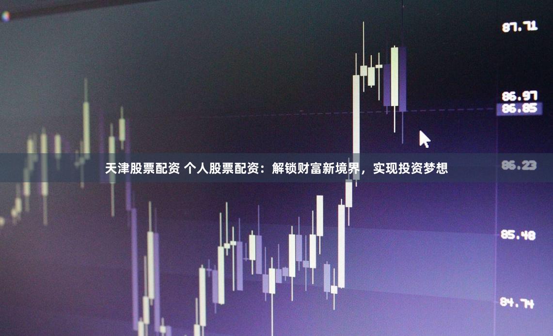 天津股票配资 个人股票配资：解锁财富新境界，实现投资梦想
