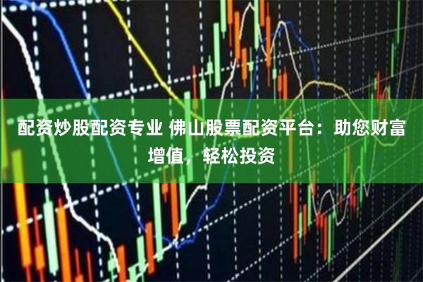配资炒股配资专业 佛山股票配资平台：助您财富增值，轻松投资