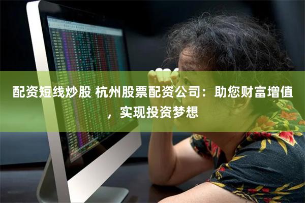 配资短线炒股 杭州股票配资公司：助您财富增值，实现投资梦想