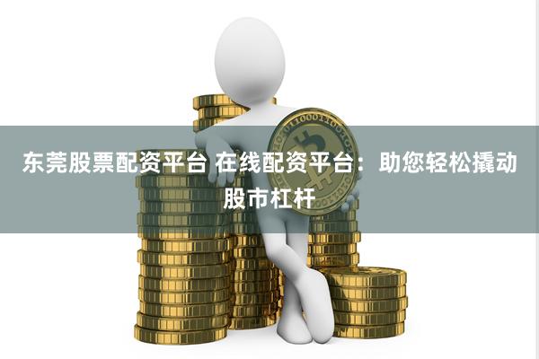 东莞股票配资平台 在线配资平台：助您轻松撬动股市杠杆