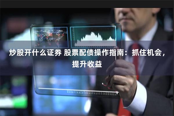 炒股开什么证券 股票配债操作指南：抓住机会，提升收益