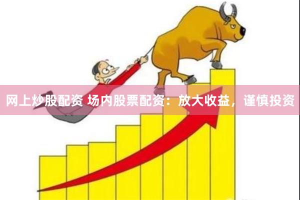 网上炒股配资 场内股票配资：放大收益，谨慎投资