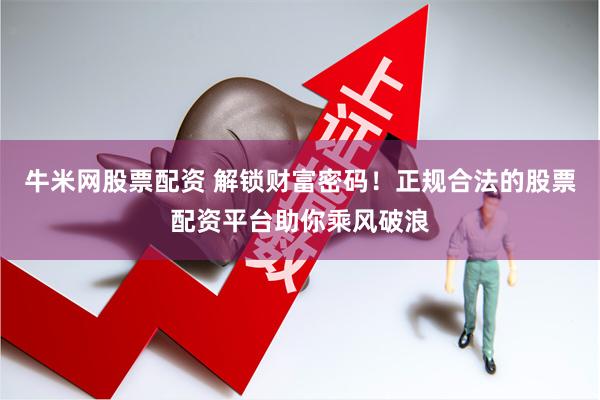 牛米网股票配资 解锁财富密码！正规合法的股票配资平台助你乘风破浪