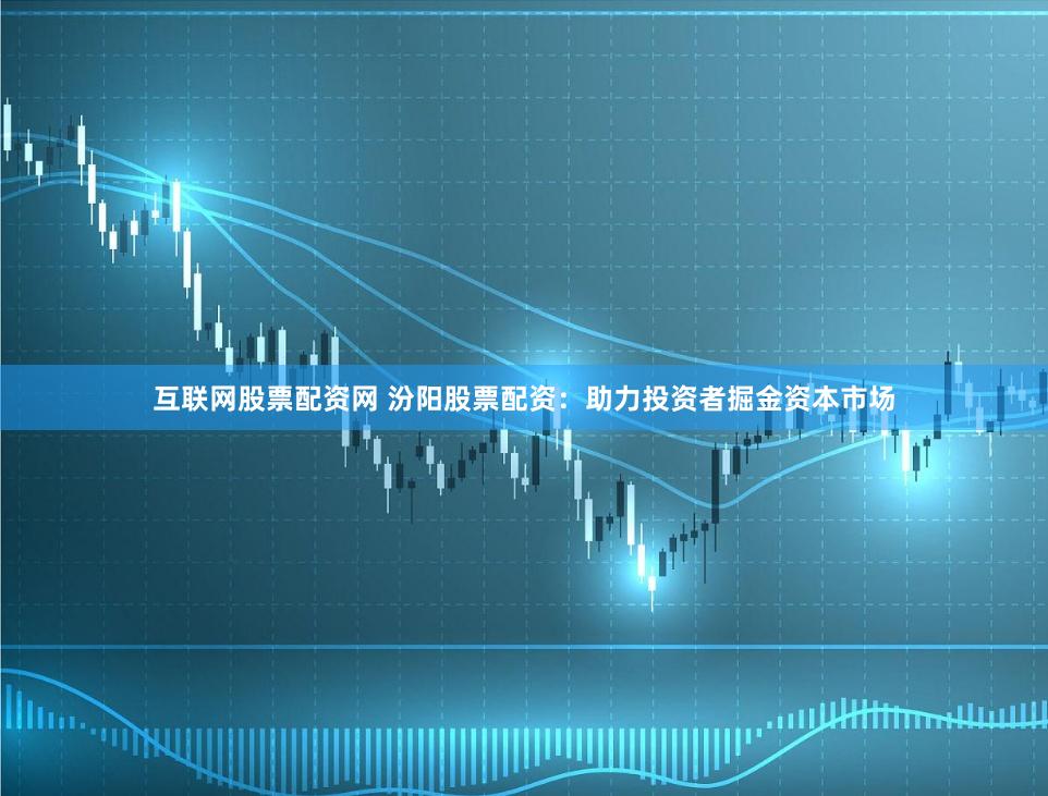互联网股票配资网 汾阳股票配资：助力投资者掘金资本市场