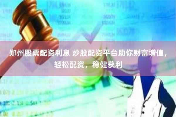 郑州股票配资利息 炒股配资平台助你财富增值，轻松配资，稳健获利