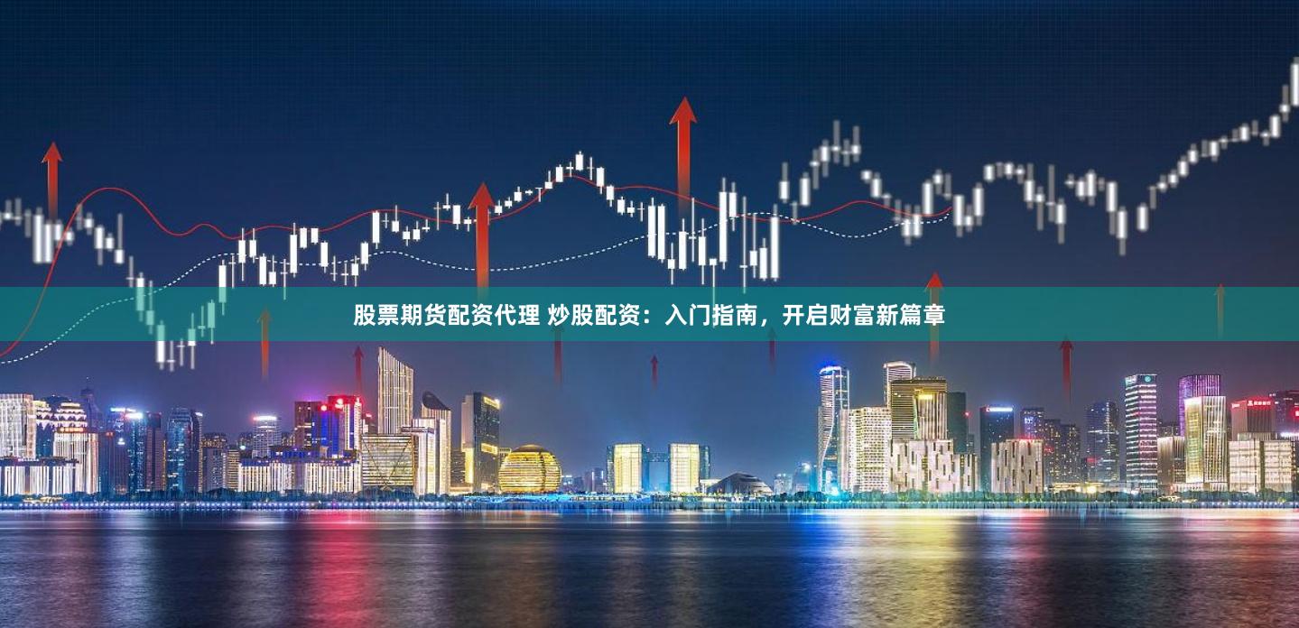 股票期货配资代理 炒股配资：入门指南，开启财富新篇章