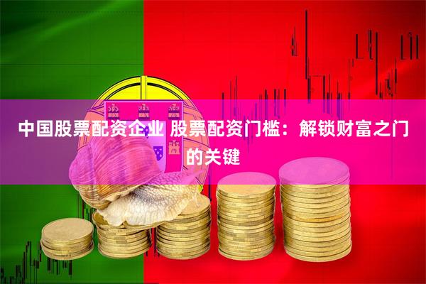 中国股票配资企业 股票配资门槛：解锁财富之门的关键