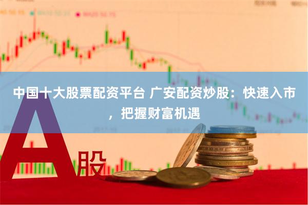 中国十大股票配资平台 广安配资炒股：快速入市，把握财富机遇