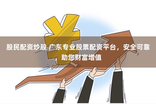 股民配资炒股 广东专业股票配资平台，安全可靠，助您财富增值