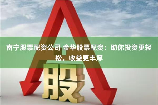 南宁股票配资公司 金华股票配资：助你投资更轻松，收益更丰厚