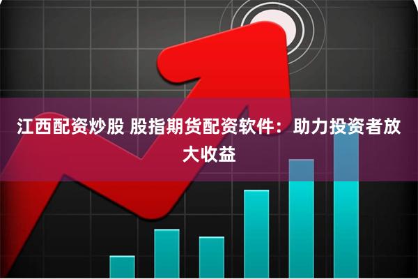 江西配资炒股 股指期货配资软件：助力投资者放大收益