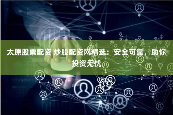 太原股票配资 炒股配资网精选：安全可靠，助你投资无忧