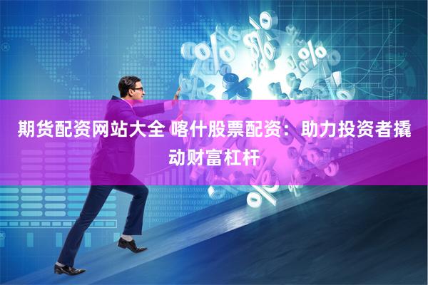 期货配资网站大全 喀什股票配资：助力投资者撬动财富杠杆