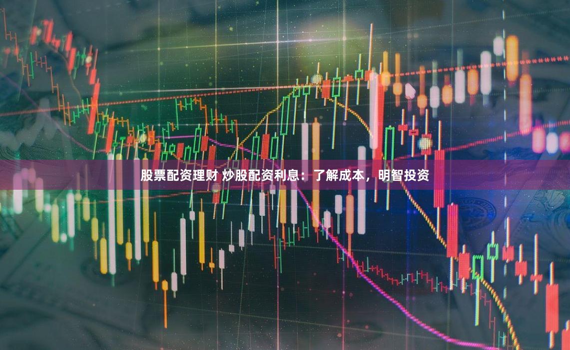 股票配资理财 炒股配资利息：了解成本，明智投资