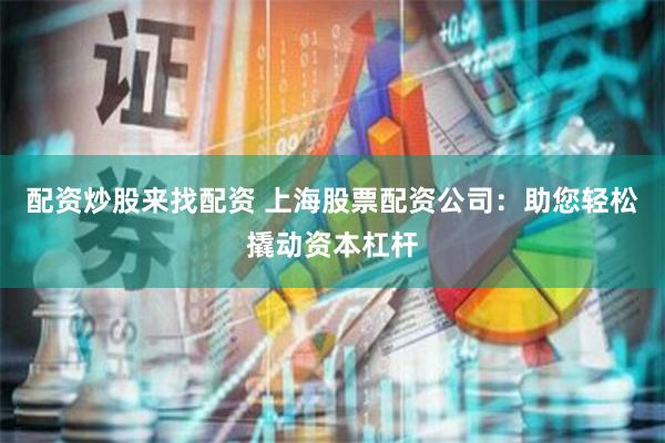 配资炒股来找配资 上海股票配资公司：助您轻松撬动资本杠杆