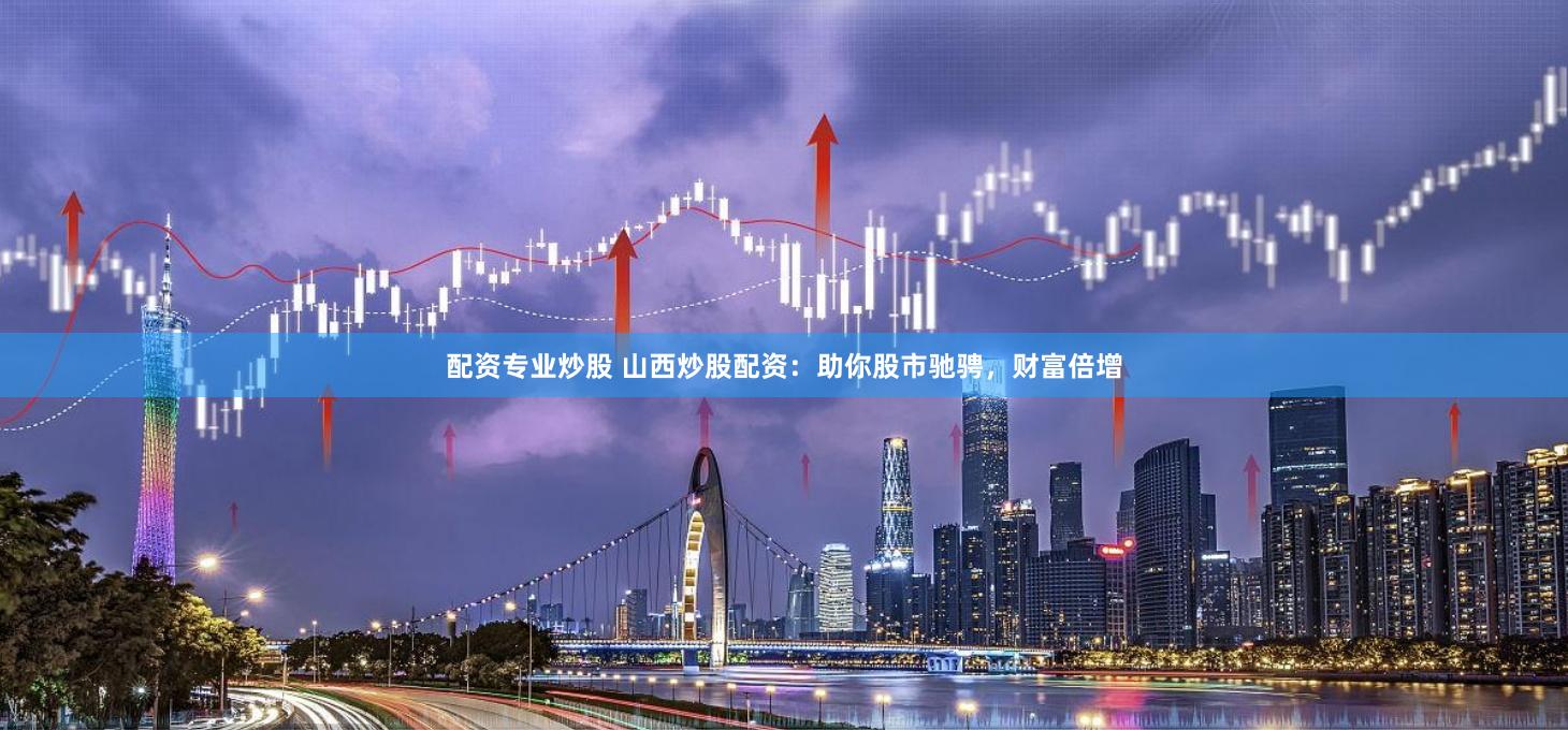 配资专业炒股 山西炒股配资：助你股市驰骋，财富倍增