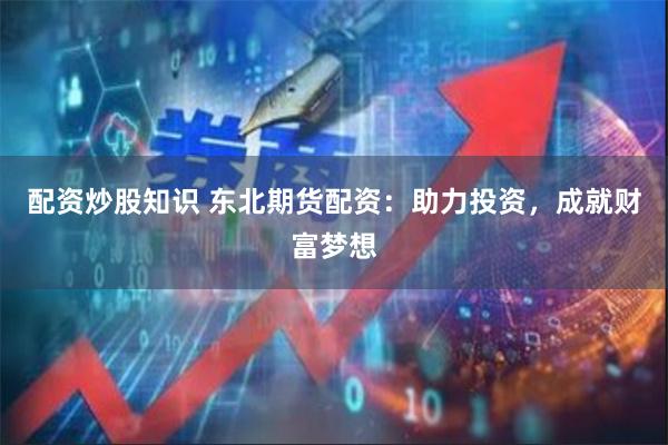 配资炒股知识 东北期货配资：助力投资，成就财富梦想