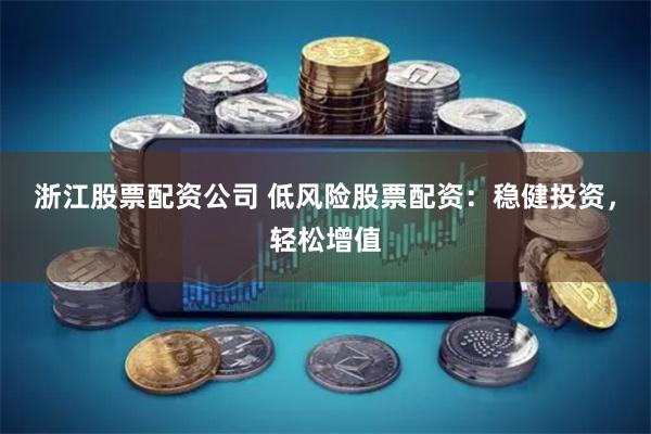 浙江股票配资公司 低风险股票配资：稳健投资，轻松增值
