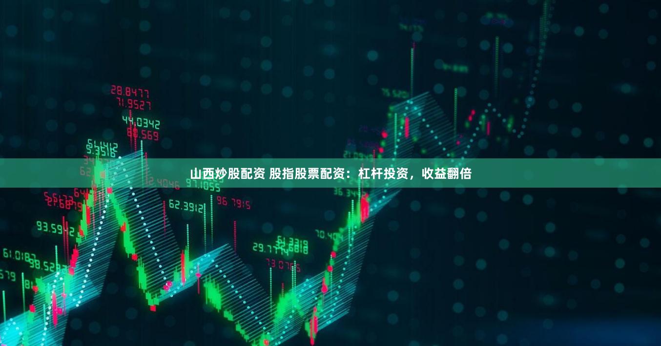 山西炒股配资 股指股票配资：杠杆投资，收益翻倍