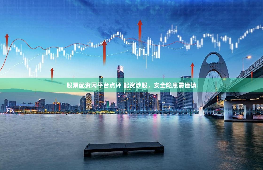 股票配资网平台点评 配资炒股，安全隐患需谨慎