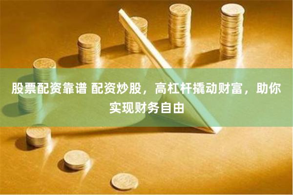 股票配资靠谱 配资炒股，高杠杆撬动财富，助你实现财务自由