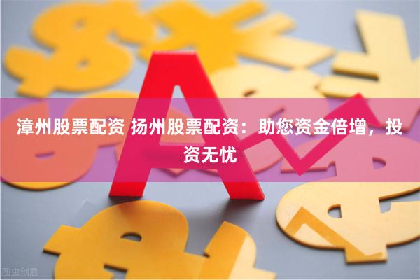 漳州股票配资 扬州股票配资：助您资金倍增，投资无忧