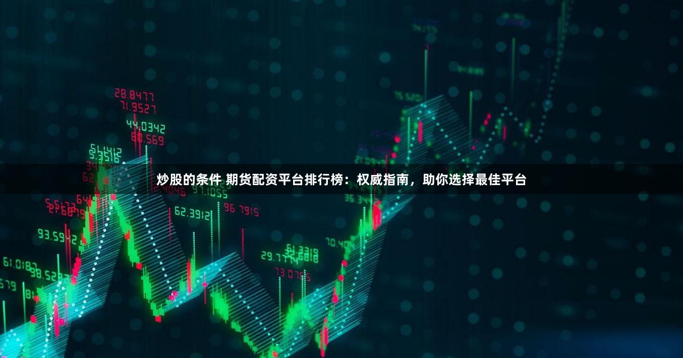 炒股的条件 期货配资平台排行榜：权威指南，助你选择最佳平台