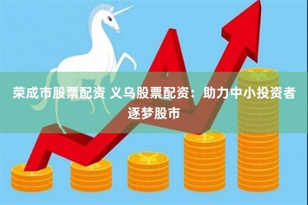 荣成市股票配资 义乌股票配资：助力中小投资者逐梦股市