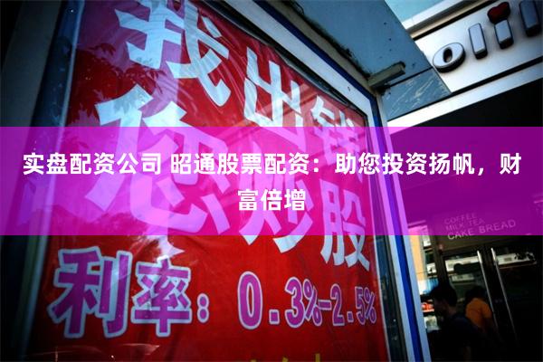 实盘配资公司 昭通股票配资：助您投资扬帆，财富倍增