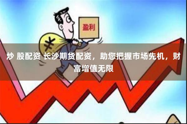 炒 股配资 长沙期货配资，助您把握市场先机，财富增值无限