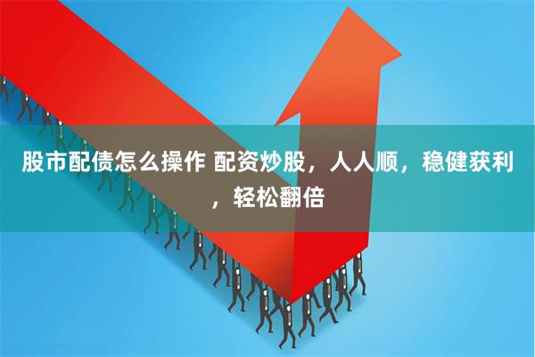 股市配债怎么操作 配资炒股，人人顺，稳健获利，轻松翻倍