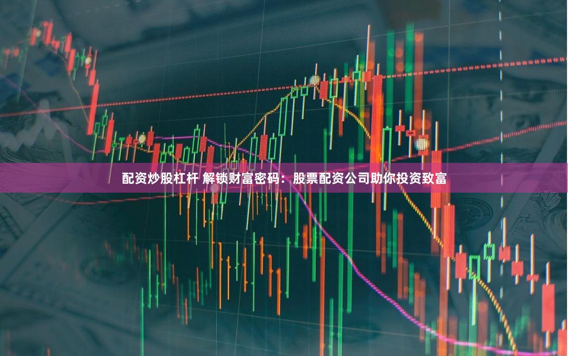 配资炒股杠杆 解锁财富密码：股票配资公司助你投资致富